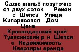 Сдаю жильё посуточно от двух соток.  › Район ­ с. Шепси › Улица ­ Кипарисовая › Дом ­ 17 › Цена ­ 1 500 - Краснодарский край, Туапсинский р-н, Шепси с. Недвижимость » Квартиры аренда посуточно   